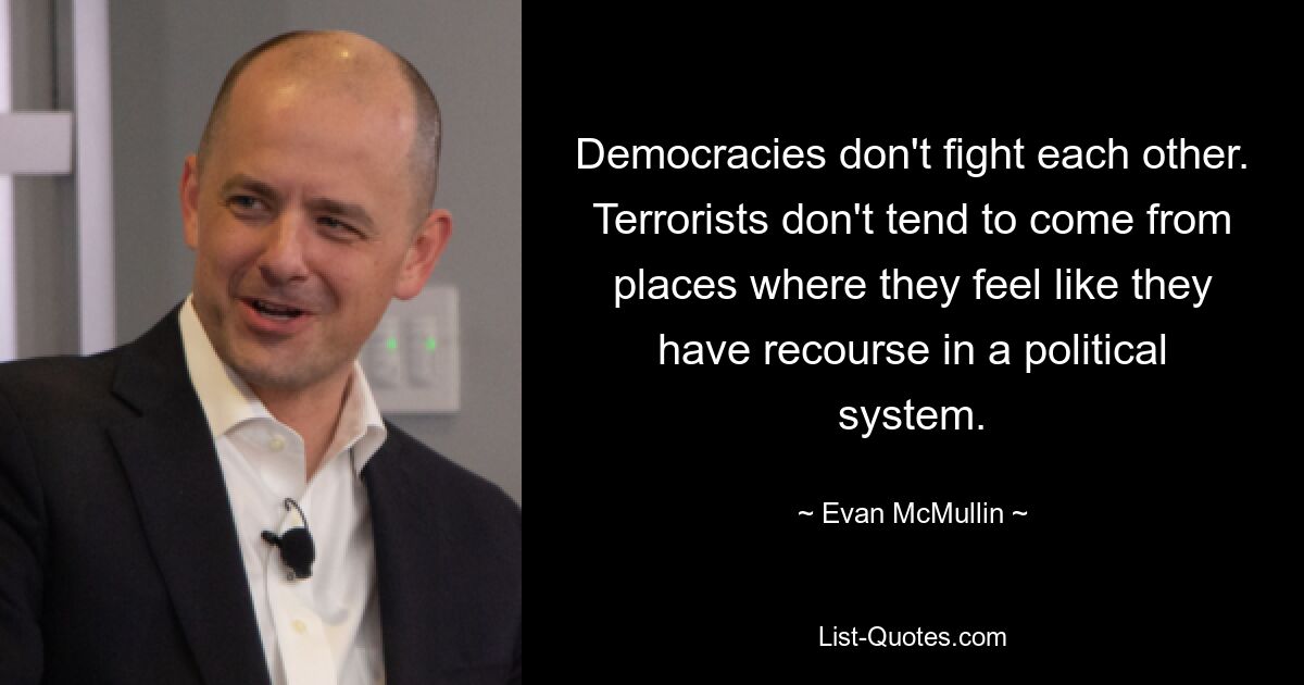 Democracies don't fight each other. Terrorists don't tend to come from places where they feel like they have recourse in a political system. — © Evan McMullin