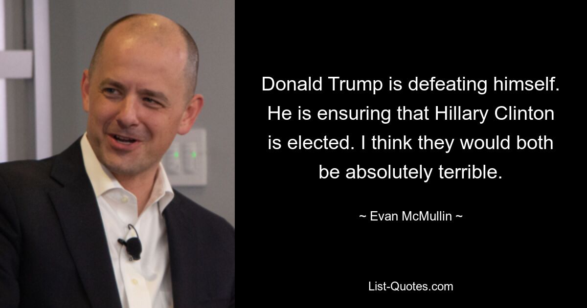 Donald Trump is defeating himself. He is ensuring that Hillary Clinton is elected. I think they would both be absolutely terrible. — © Evan McMullin