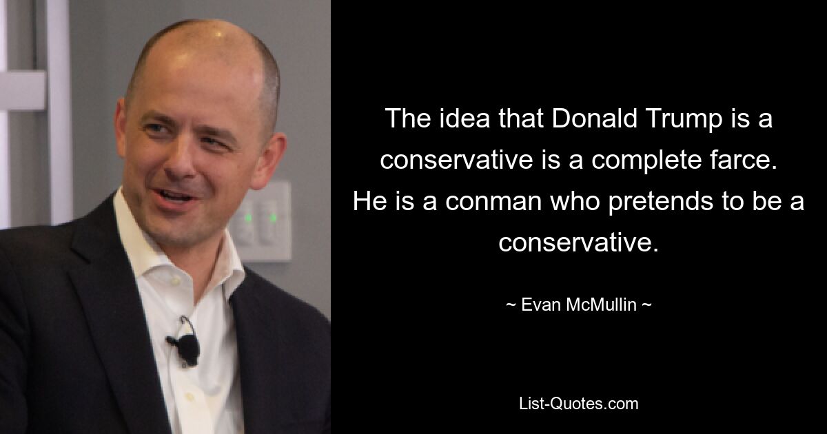 The idea that Donald Trump is a conservative is a complete farce. He is a conman who pretends to be a conservative. — © Evan McMullin