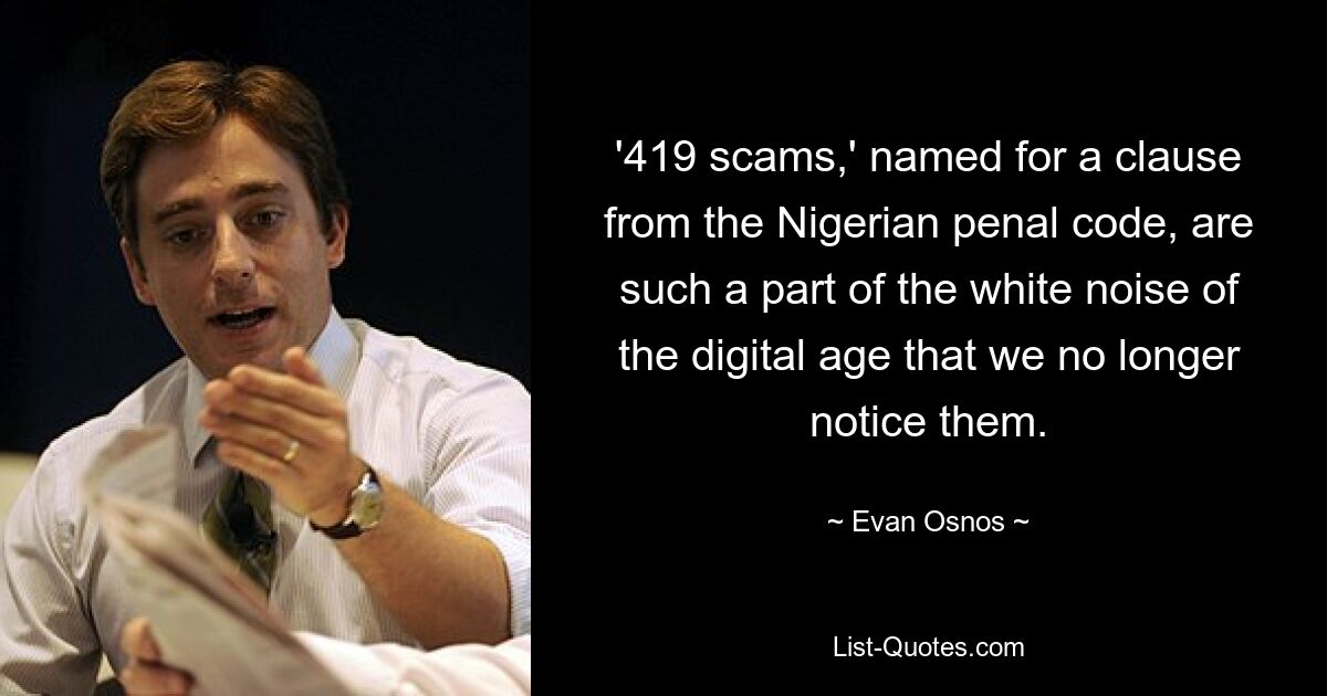 '419 scams,' named for a clause from the Nigerian penal code, are such a part of the white noise of the digital age that we no longer notice them. — © Evan Osnos