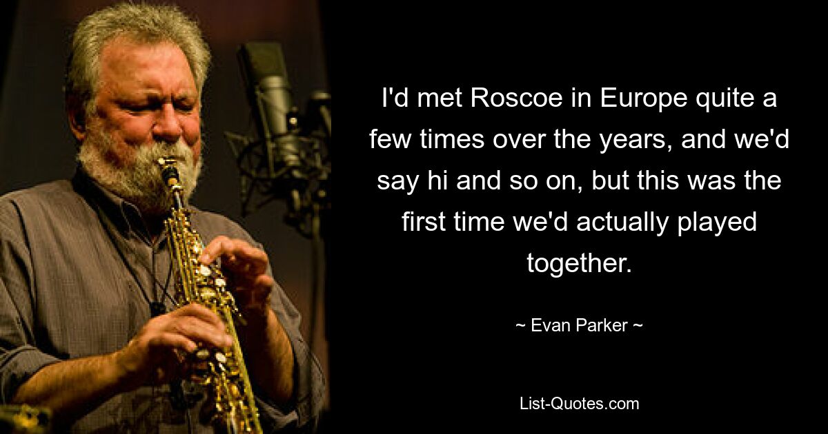 I'd met Roscoe in Europe quite a few times over the years, and we'd say hi and so on, but this was the first time we'd actually played together. — © Evan Parker