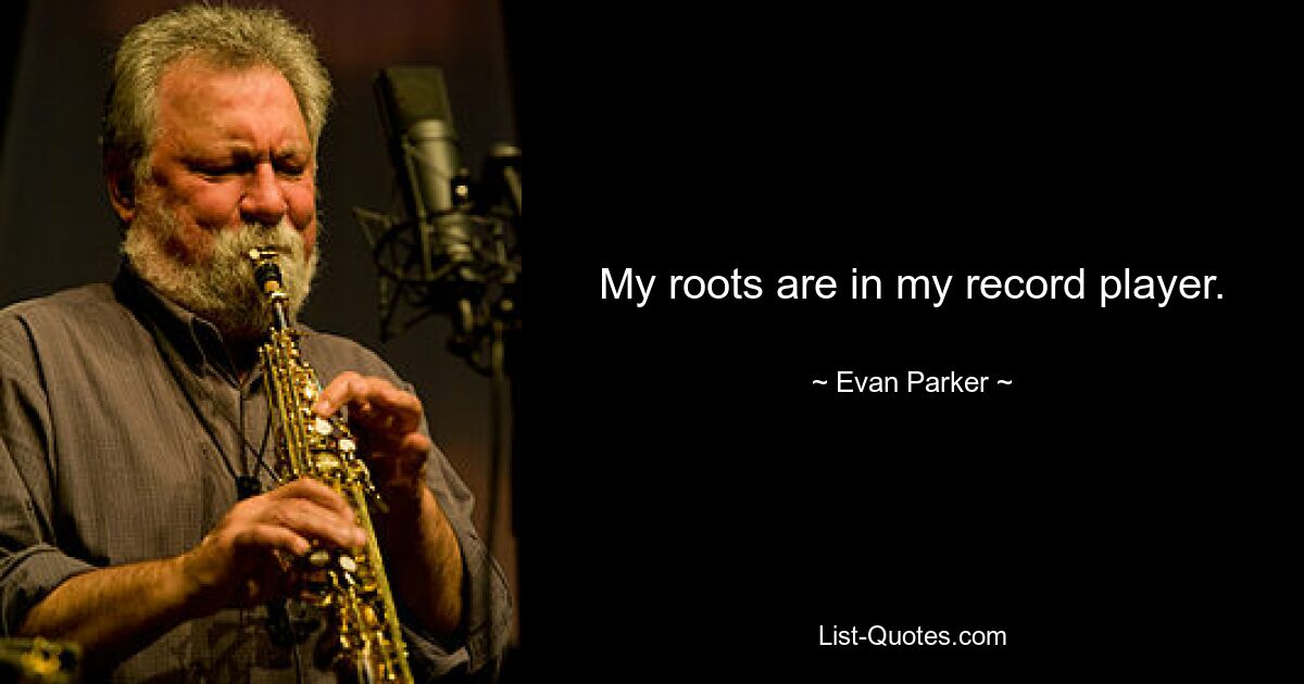 My roots are in my record player. — © Evan Parker