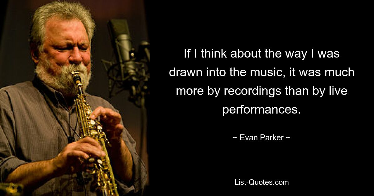 If I think about the way I was drawn into the music, it was much more by recordings than by live performances. — © Evan Parker