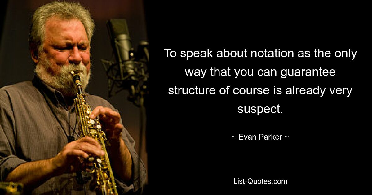 To speak about notation as the only way that you can guarantee structure of course is already very suspect. — © Evan Parker