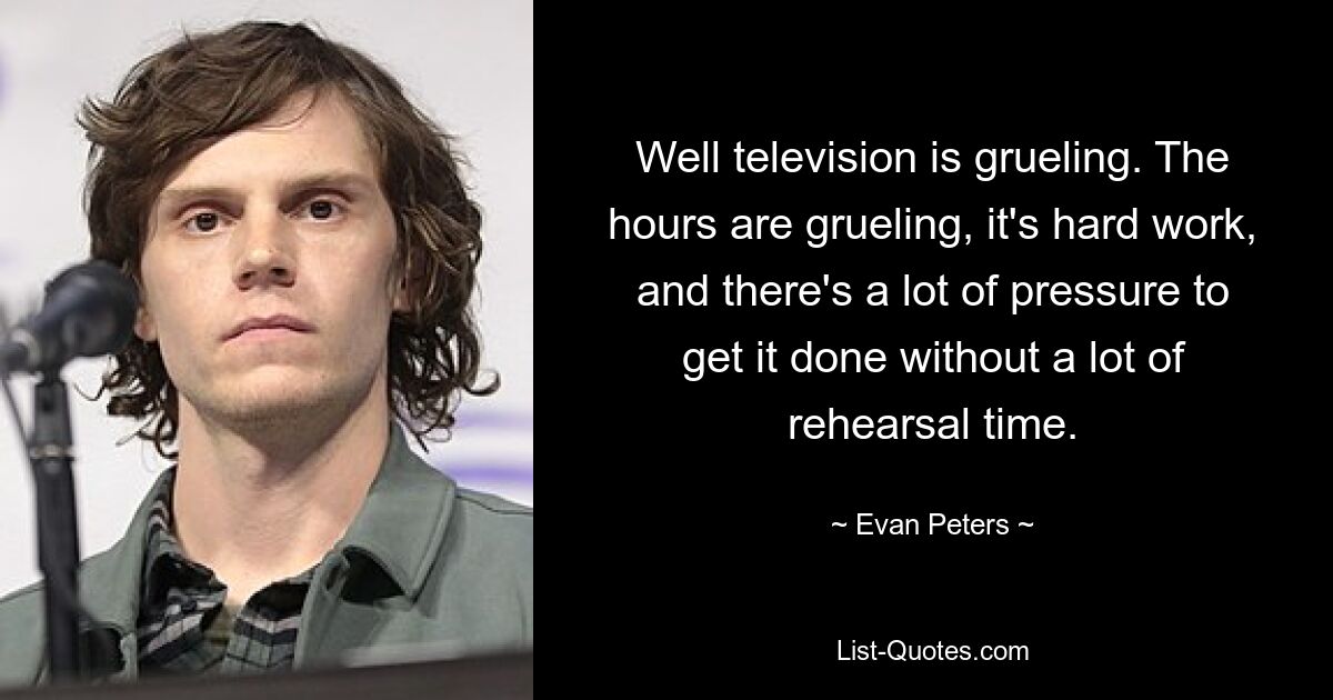 Well television is grueling. The hours are grueling, it's hard work, and there's a lot of pressure to get it done without a lot of rehearsal time. — © Evan Peters