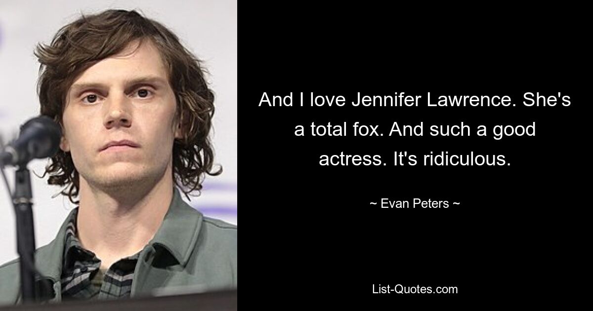 And I love Jennifer Lawrence. She's a total fox. And such a good actress. It's ridiculous. — © Evan Peters