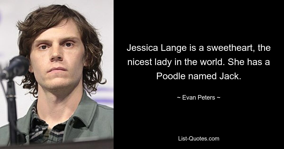 Jessica Lange is a sweetheart, the nicest lady in the world. She has a Poodle named Jack. — © Evan Peters