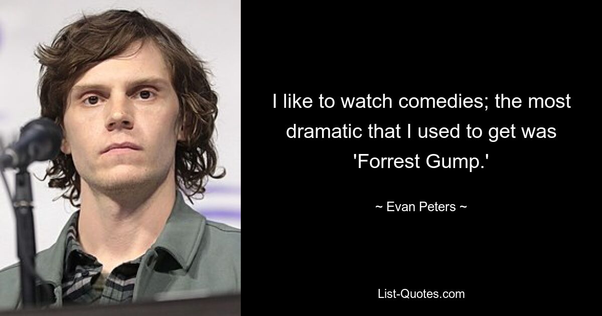 I like to watch comedies; the most dramatic that I used to get was 'Forrest Gump.' — © Evan Peters