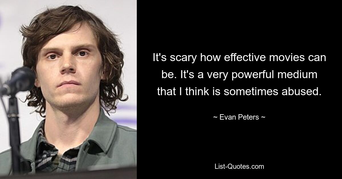 It's scary how effective movies can be. It's a very powerful medium that I think is sometimes abused. — © Evan Peters