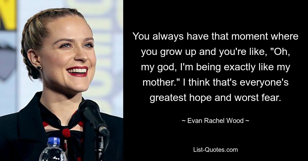 Es gibt immer diesen Moment, in dem man erwachsen wird und denkt: „Oh mein Gott, ich bin genau wie meine Mutter.“ Ich denke, das ist die größte Hoffnung und die schlimmste Angst eines jeden. — © Evan Rachel Wood 