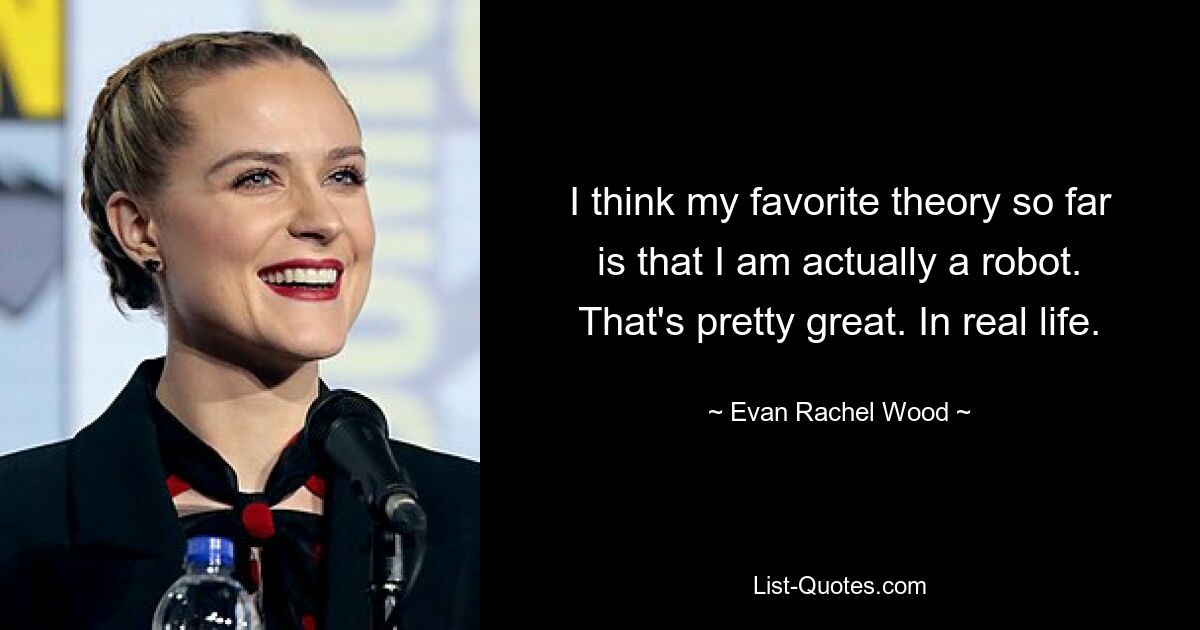 I think my favorite theory so far is that I am actually a robot. That's pretty great. In real life. — © Evan Rachel Wood