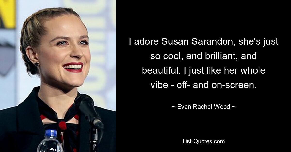 I adore Susan Sarandon, she's just so cool, and brilliant, and beautiful. I just like her whole vibe - off- and on-screen. — © Evan Rachel Wood