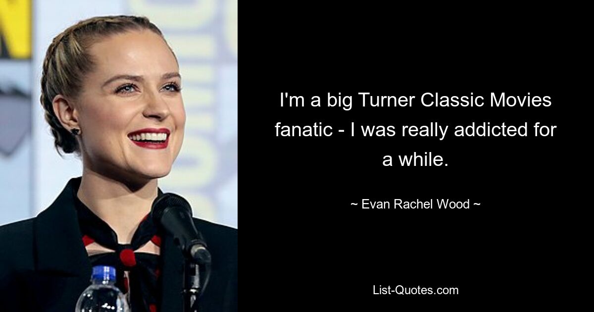 I'm a big Turner Classic Movies fanatic - I was really addicted for a while. — © Evan Rachel Wood