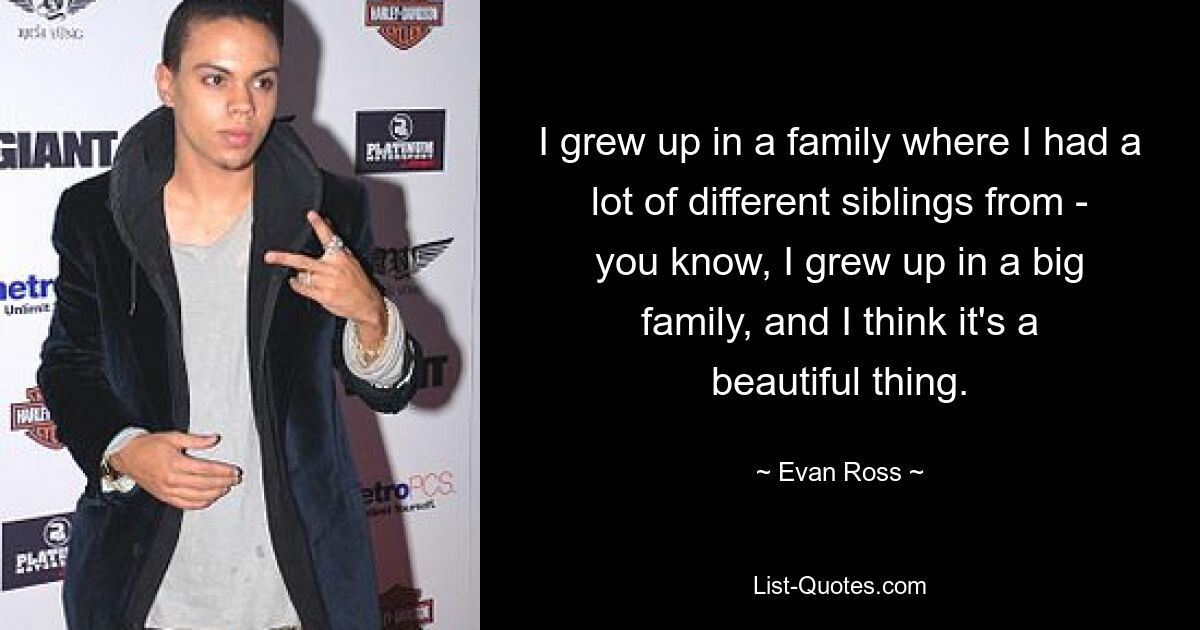 I grew up in a family where I had a lot of different siblings from - you know, I grew up in a big family, and I think it's a beautiful thing. — © Evan Ross