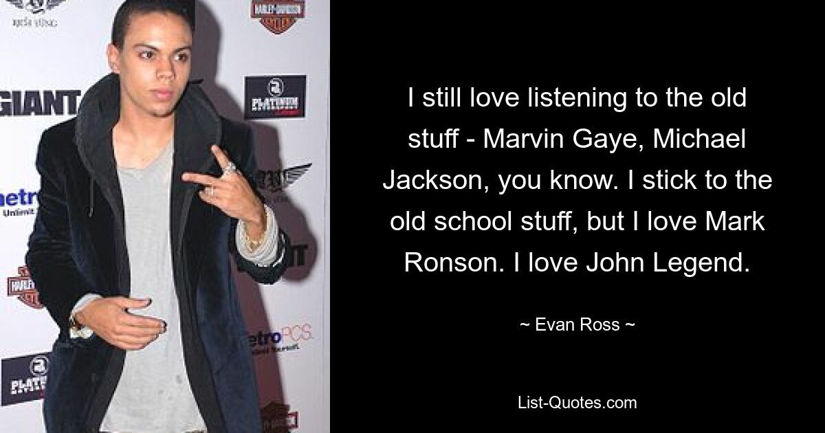 I still love listening to the old stuff - Marvin Gaye, Michael Jackson, you know. I stick to the old school stuff, but I love Mark Ronson. I love John Legend. — © Evan Ross