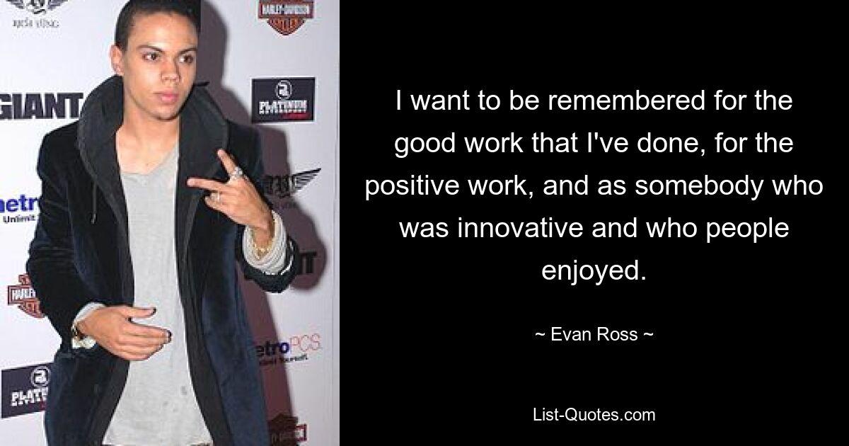 I want to be remembered for the good work that I've done, for the positive work, and as somebody who was innovative and who people enjoyed. — © Evan Ross