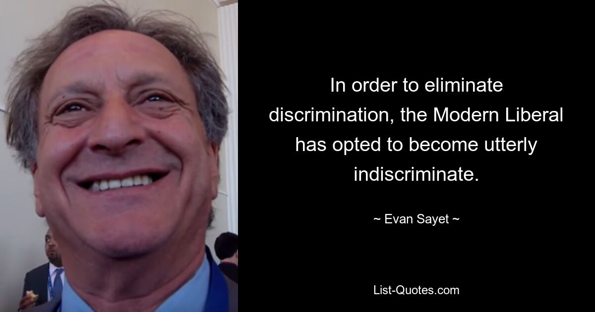 In order to eliminate discrimination, the Modern Liberal has opted to become utterly indiscriminate. — © Evan Sayet