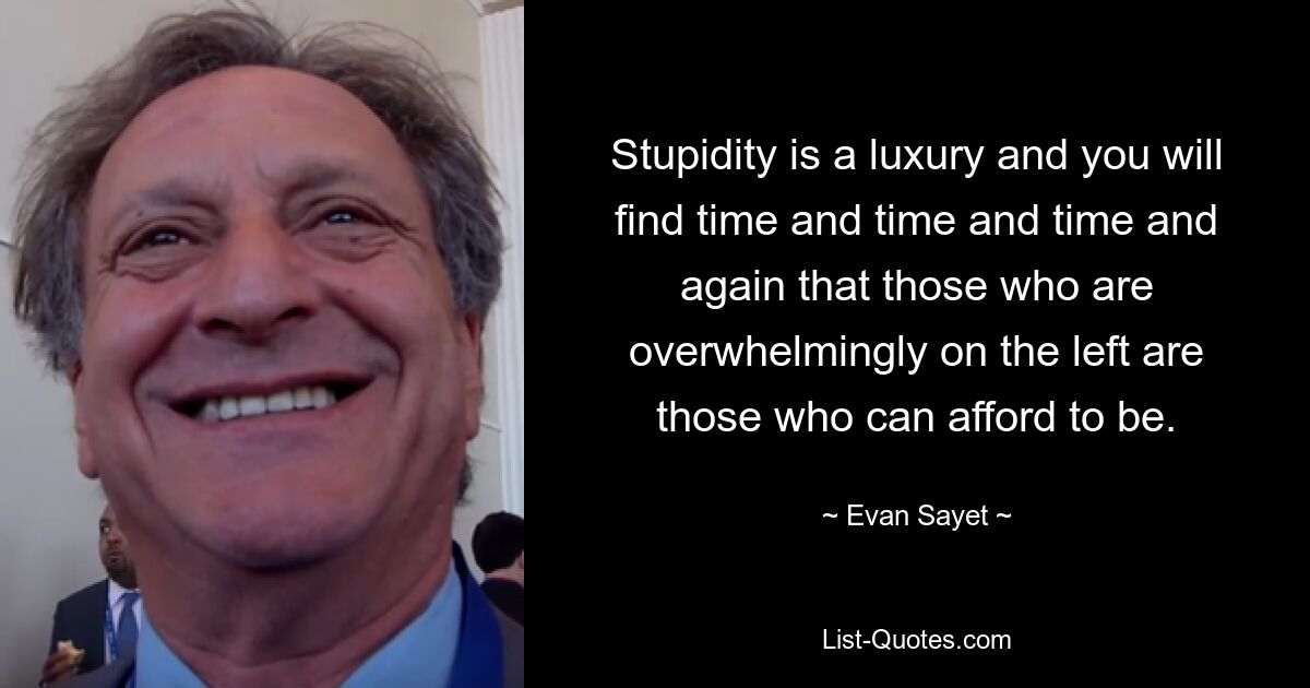 Stupidity is a luxury and you will find time and time and time and again that those who are overwhelmingly on the left are those who can afford to be. — © Evan Sayet