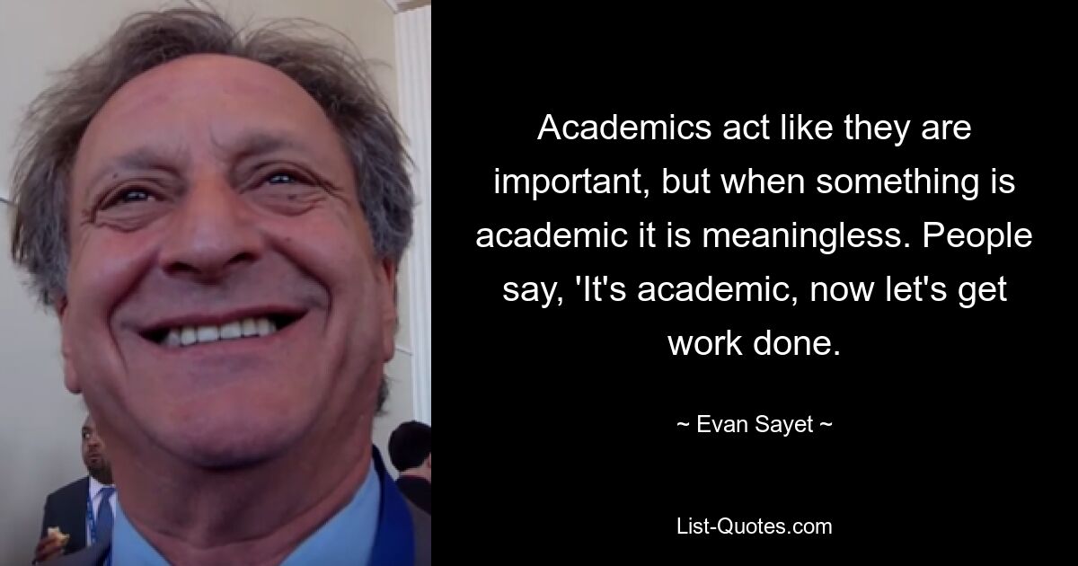 Akademiker tun so, als wären sie wichtig, aber wenn etwas akademisch ist, ist es bedeutungslos. Die Leute sagen: „Das ist akademisch, jetzt machen wir uns an die Arbeit.“ — © Evan Sayet 