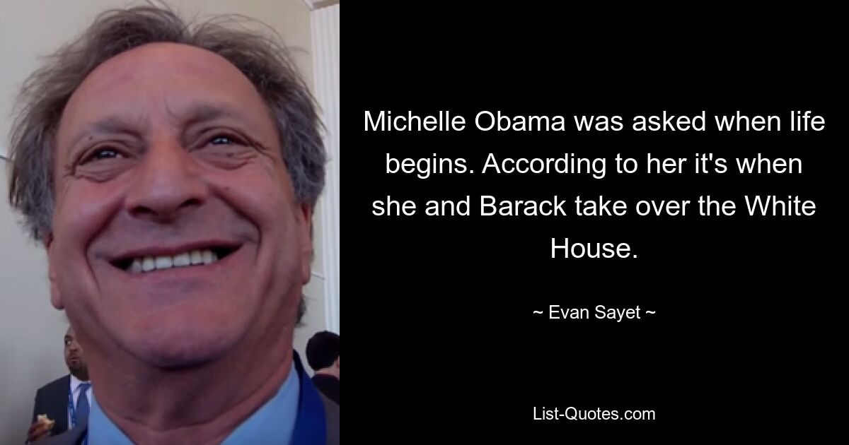 Michelle Obama was asked when life begins. According to her it's when she and Barack take over the White House. — © Evan Sayet