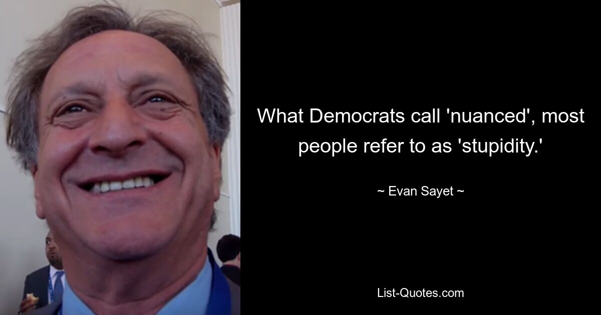 What Democrats call 'nuanced', most people refer to as 'stupidity.' — © Evan Sayet