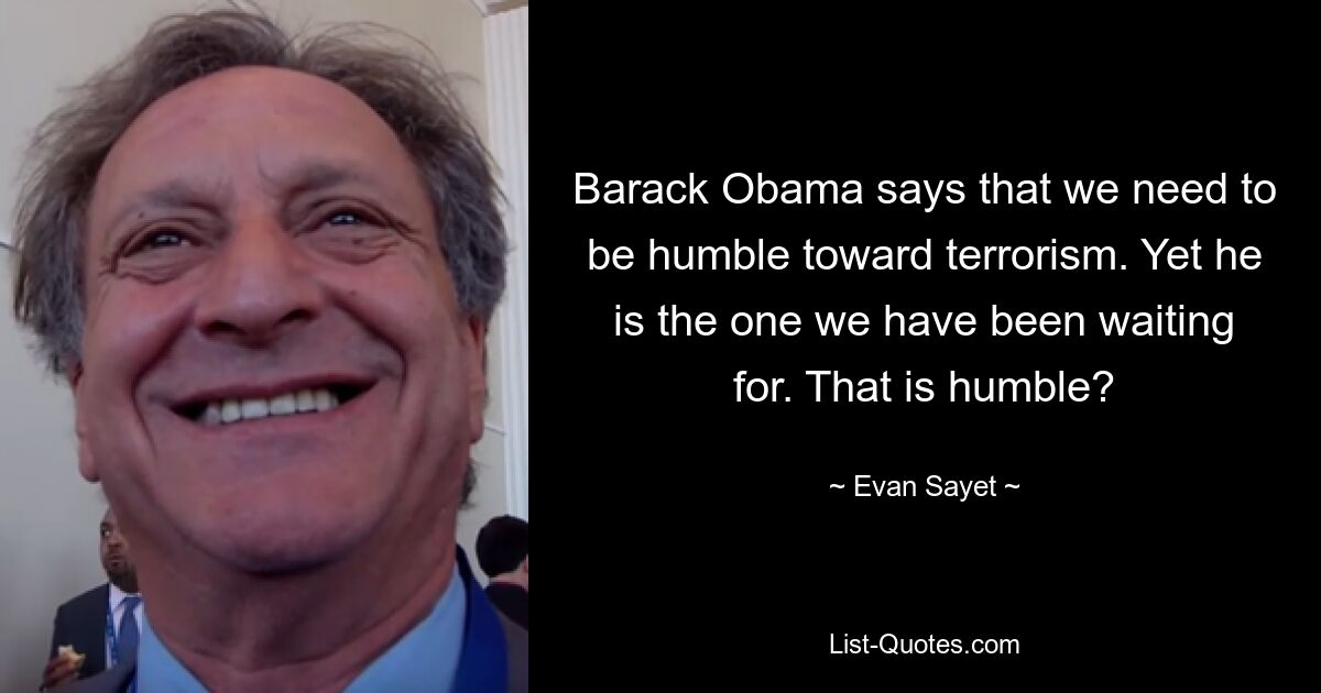 Barack Obama says that we need to be humble toward terrorism. Yet he is the one we have been waiting for. That is humble? — © Evan Sayet