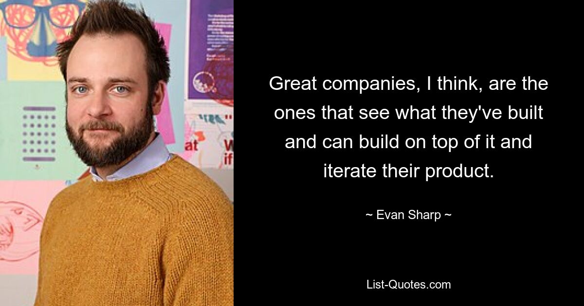 Great companies, I think, are the ones that see what they've built and can build on top of it and iterate their product. — © Evan Sharp