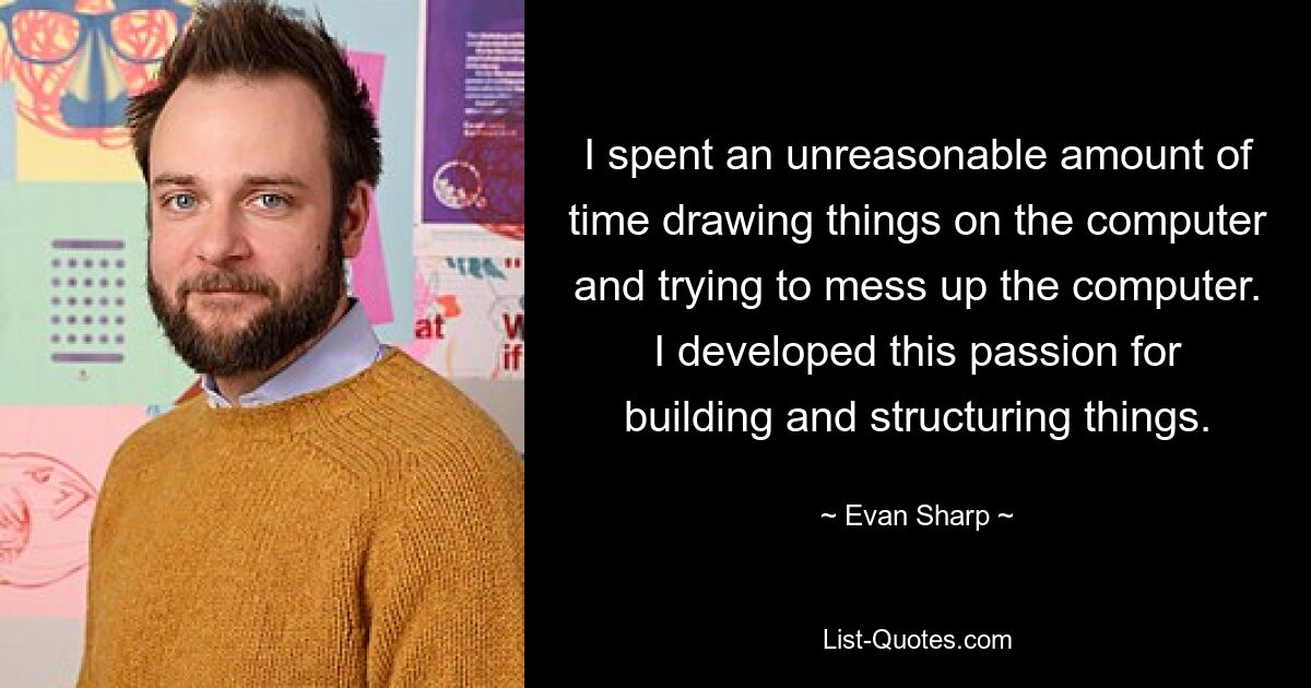 I spent an unreasonable amount of time drawing things on the computer and trying to mess up the computer. I developed this passion for building and structuring things. — © Evan Sharp