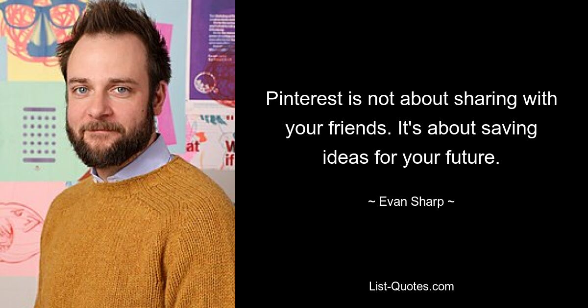 Pinterest is not about sharing with your friends. It's about saving ideas for your future. — © Evan Sharp