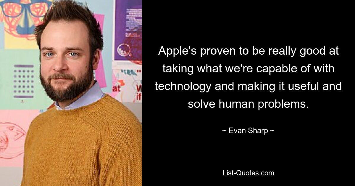 Apple's proven to be really good at taking what we're capable of with technology and making it useful and solve human problems. — © Evan Sharp