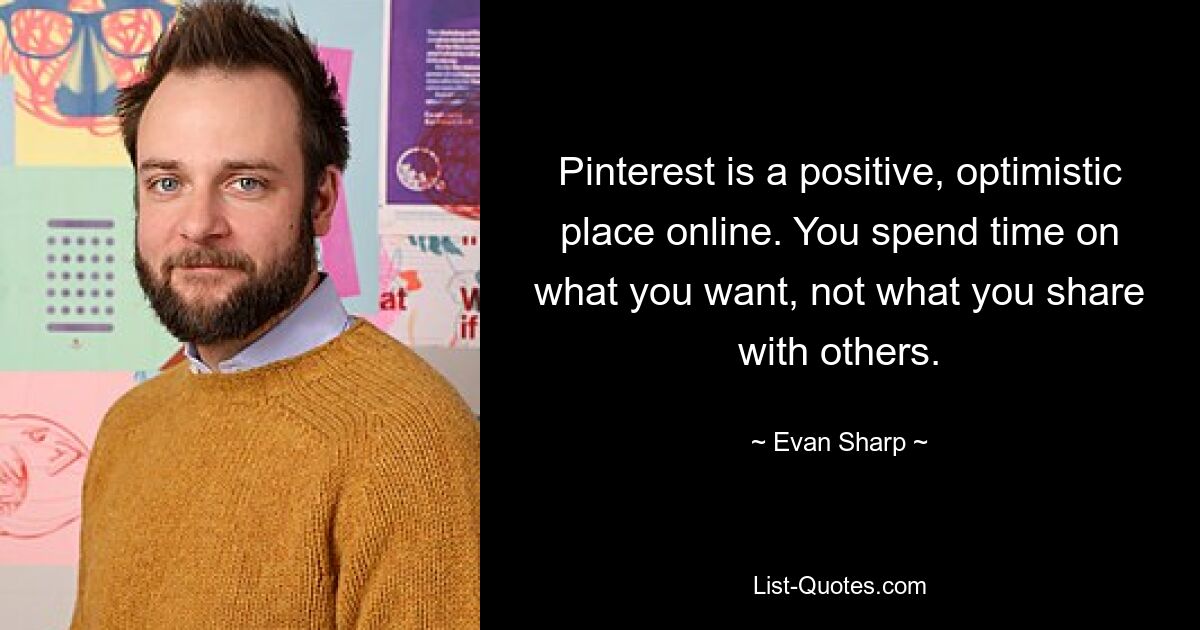 Pinterest is a positive, optimistic place online. You spend time on what you want, not what you share with others. — © Evan Sharp