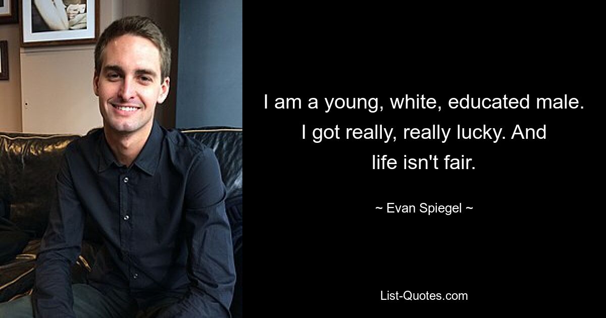 I am a young, white, educated male. I got really, really lucky. And life isn't fair. — © Evan Spiegel