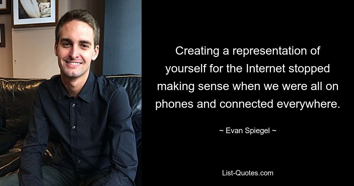 Creating a representation of yourself for the Internet stopped making sense when we were all on phones and connected everywhere. — © Evan Spiegel