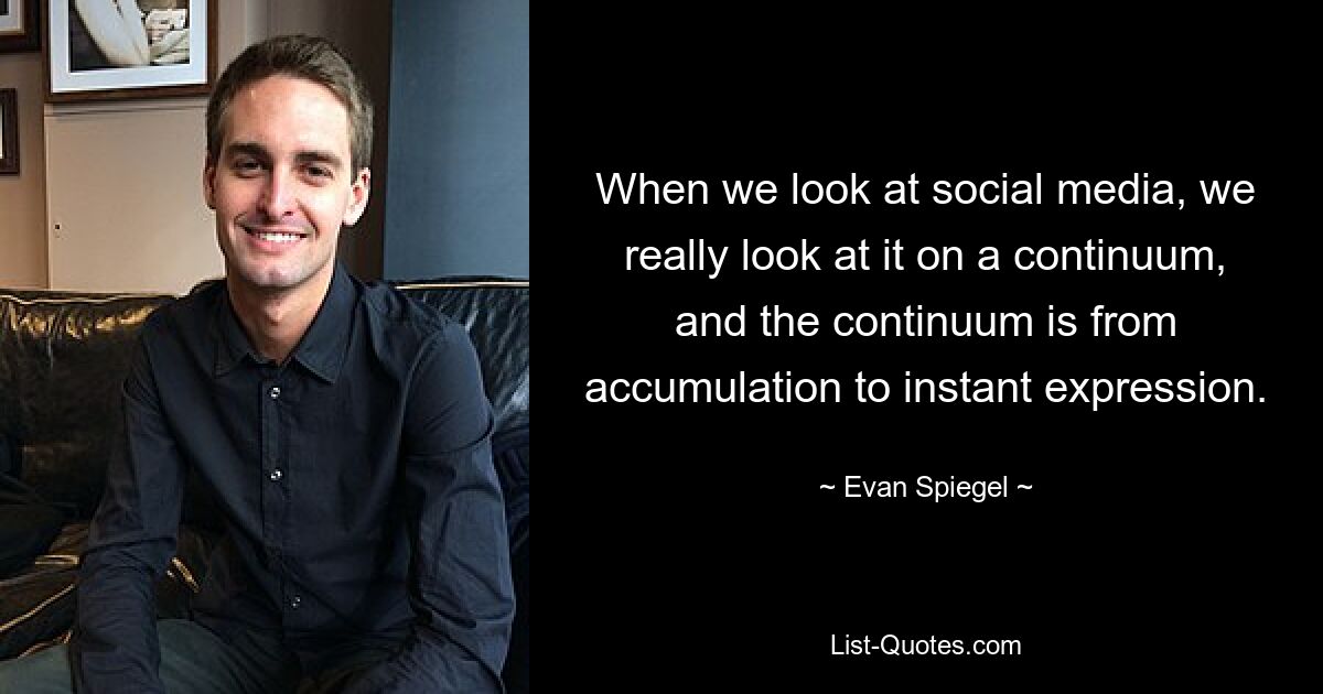 When we look at social media, we really look at it on a continuum, and the continuum is from accumulation to instant expression. — © Evan Spiegel