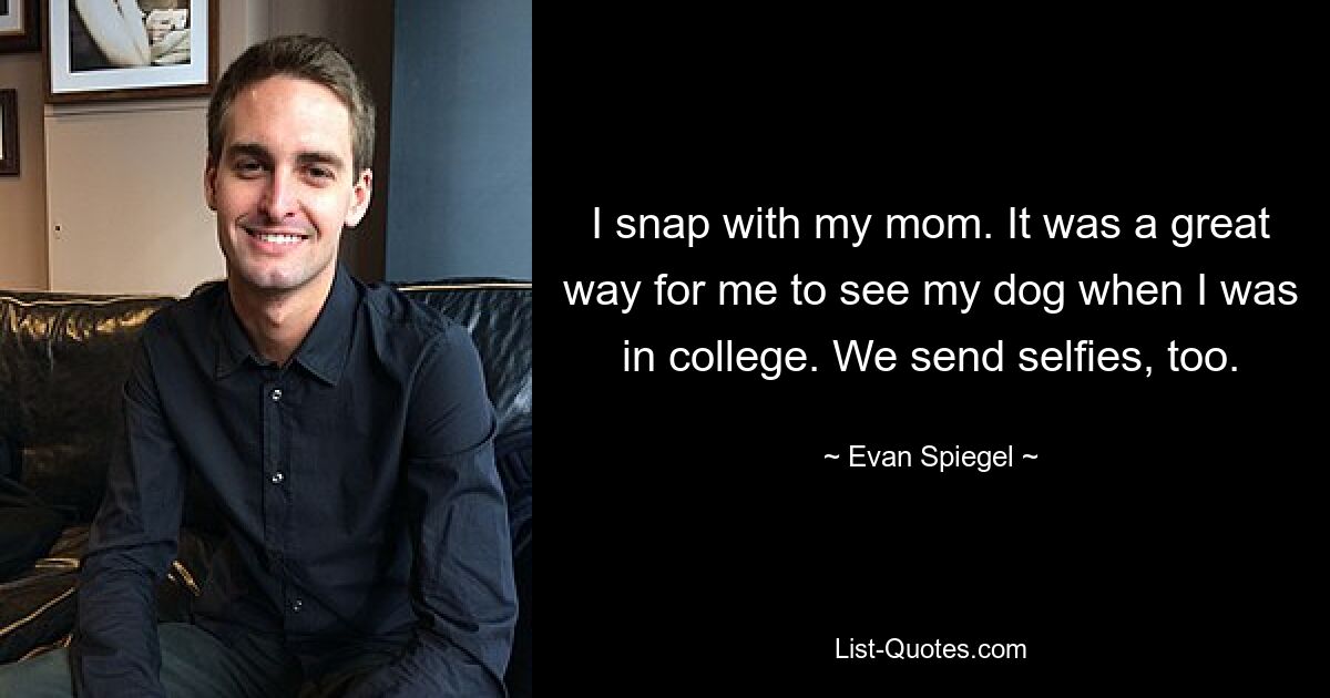 I snap with my mom. It was a great way for me to see my dog when I was in college. We send selfies, too. — © Evan Spiegel