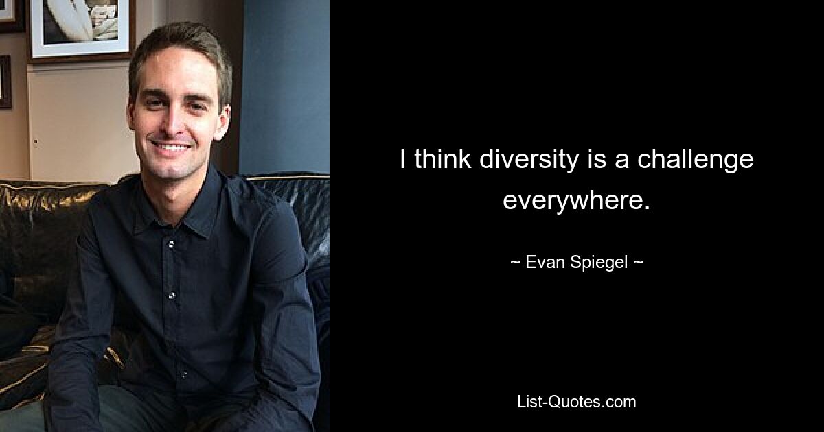 I think diversity is a challenge everywhere. — © Evan Spiegel