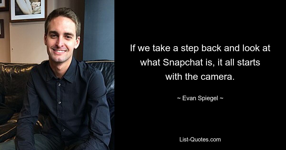 If we take a step back and look at what Snapchat is, it all starts with the camera. — © Evan Spiegel