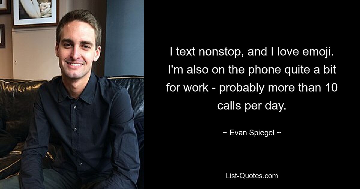 I text nonstop, and I love emoji. I'm also on the phone quite a bit for work - probably more than 10 calls per day. — © Evan Spiegel