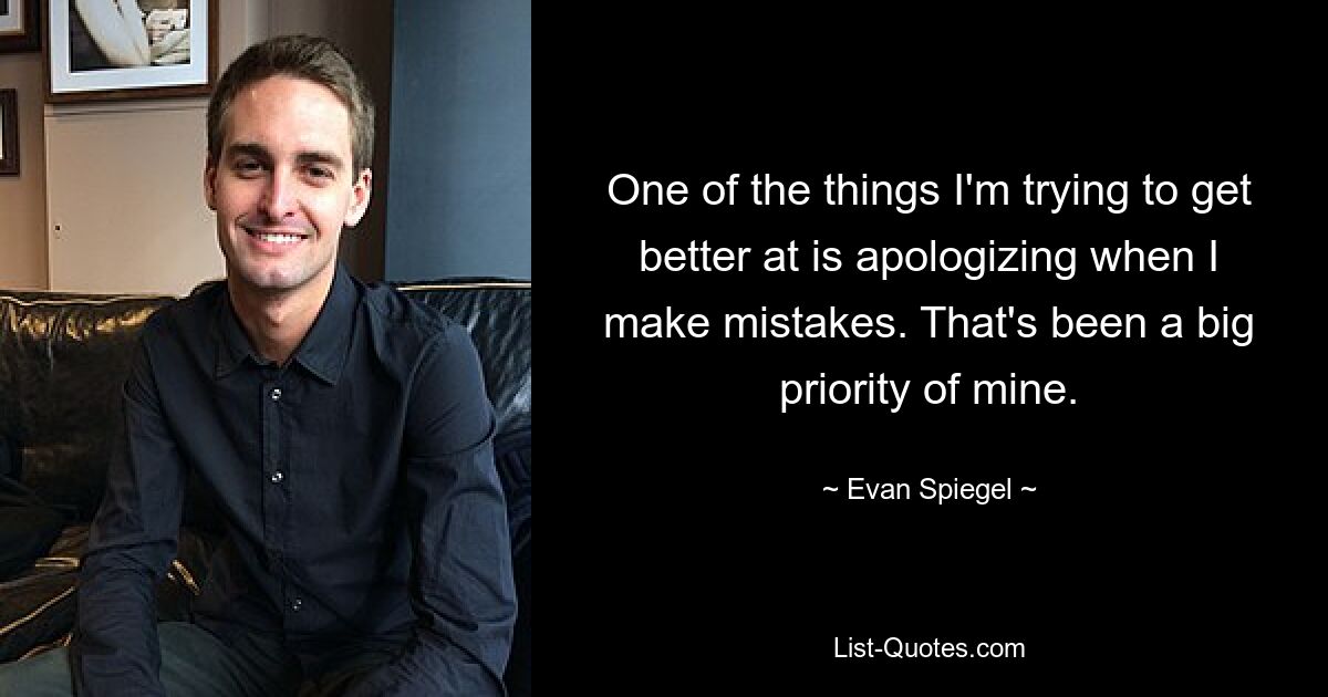 One of the things I'm trying to get better at is apologizing when I make mistakes. That's been a big priority of mine. — © Evan Spiegel