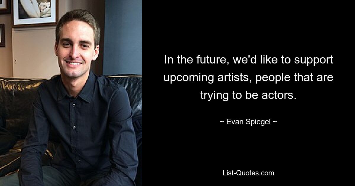 In the future, we'd like to support upcoming artists, people that are trying to be actors. — © Evan Spiegel