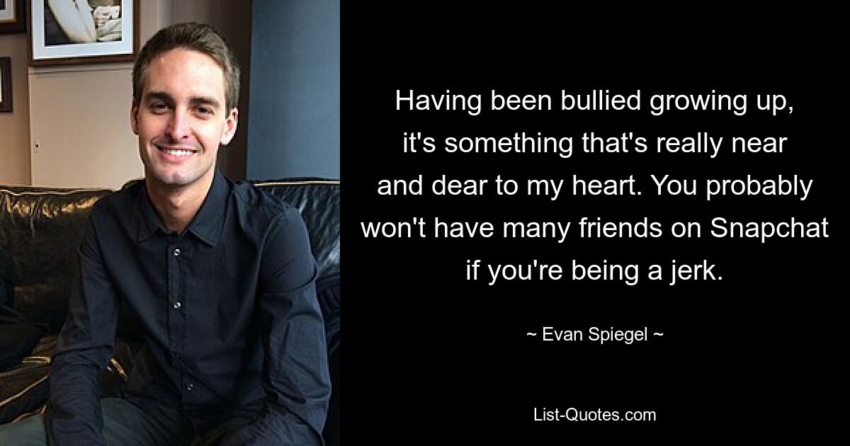 Having been bullied growing up, it's something that's really near and dear to my heart. You probably won't have many friends on Snapchat if you're being a jerk. — © Evan Spiegel