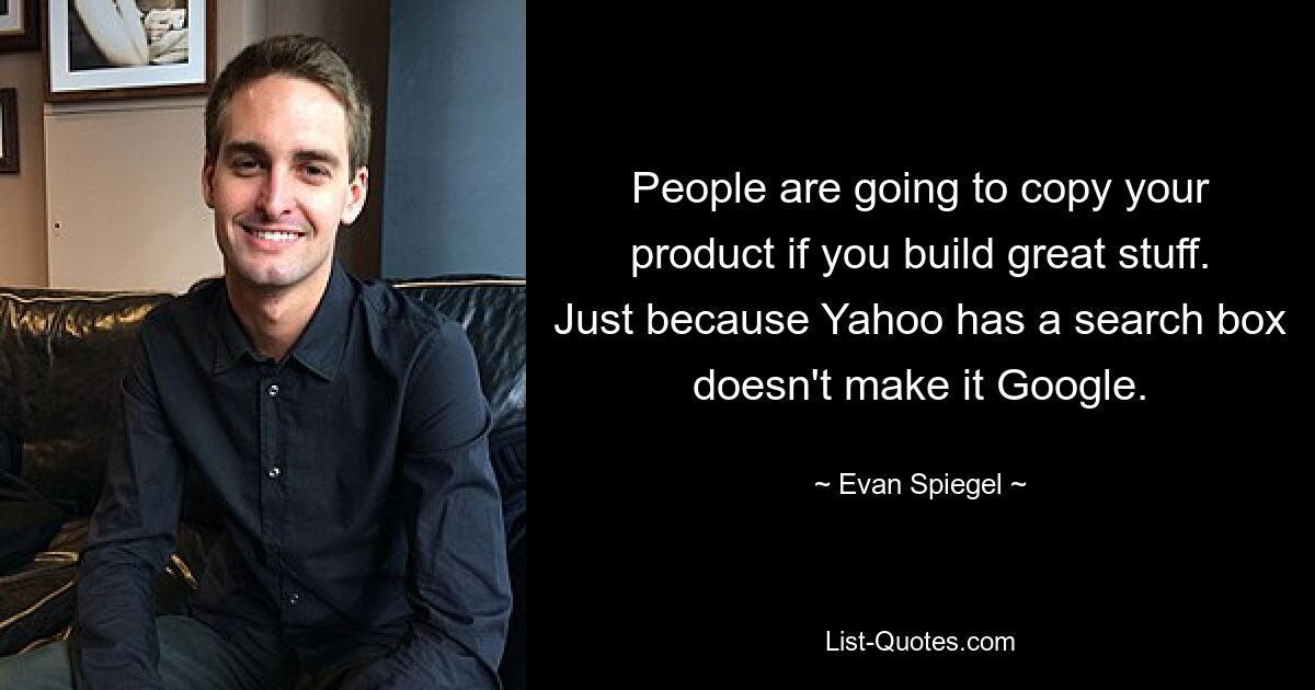 People are going to copy your product if you build great stuff. Just because Yahoo has a search box doesn't make it Google. — © Evan Spiegel