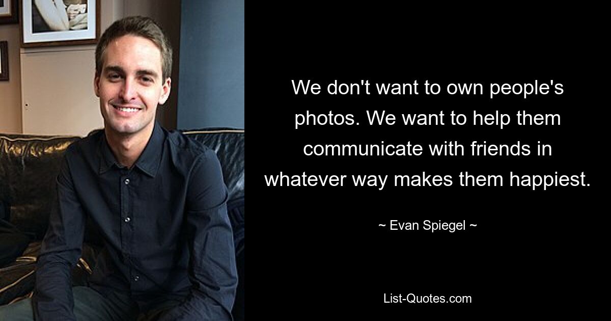 We don't want to own people's photos. We want to help them communicate with friends in whatever way makes them happiest. — © Evan Spiegel