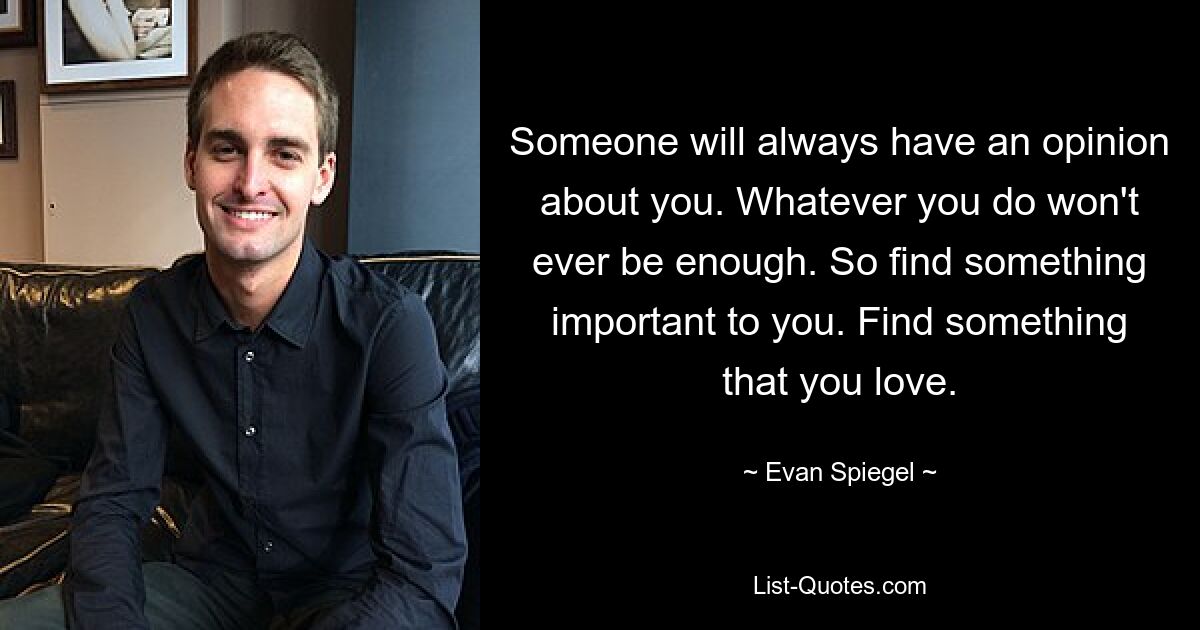 Someone will always have an opinion about you. Whatever you do won't ever be enough. So find something important to you. Find something that you love. — © Evan Spiegel