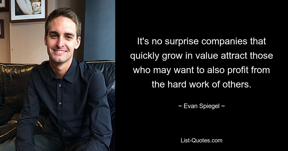 It's no surprise companies that quickly grow in value attract those who may want to also profit from the hard work of others. — © Evan Spiegel