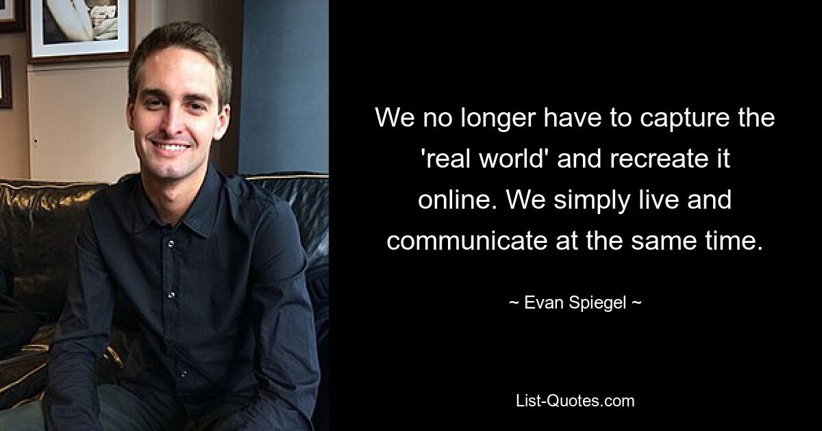 We no longer have to capture the 'real world' and recreate it online. We simply live and communicate at the same time. — © Evan Spiegel