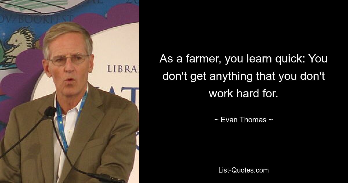 As a farmer, you learn quick: You don't get anything that you don't work hard for. — © Evan Thomas