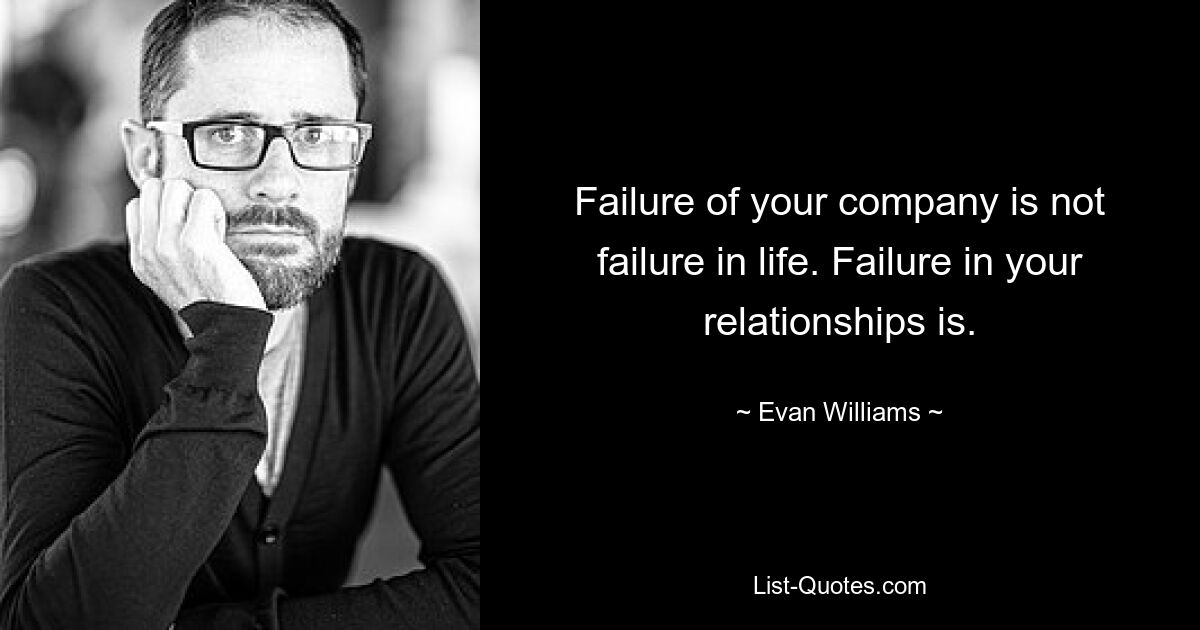 Failure of your company is not failure in life. Failure in your relationships is. — © Evan Williams