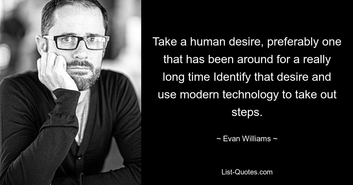 Take a human desire, preferably one that has been around for a really long time Identify that desire and use modern technology to take out steps. — © Evan Williams