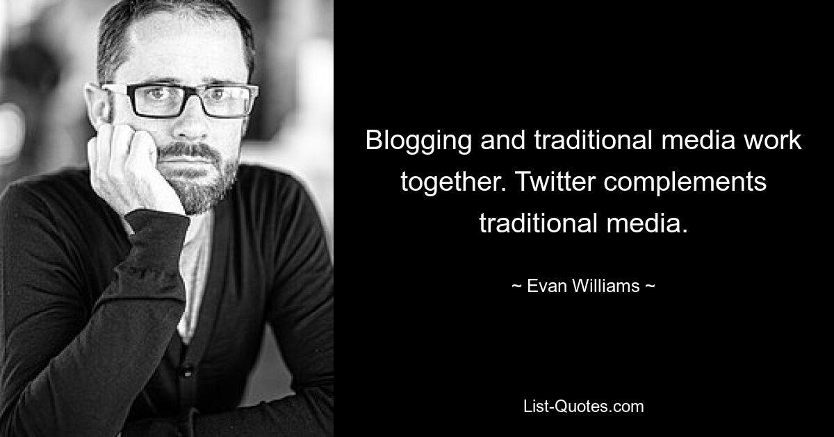 Blogging and traditional media work together. Twitter complements traditional media. — © Evan Williams